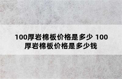 100厚岩棉板价格是多少 100厚岩棉板价格是多少钱